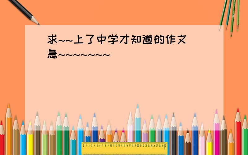 求~~上了中学才知道的作文 急~~~~~~~