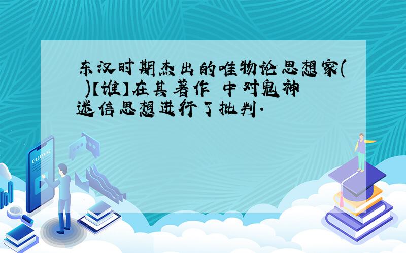 东汉时期杰出的唯物论思想家( )【谁】在其著作 中对鬼神迷信思想进行了批判.