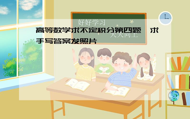 高等数学求不定积分第四题,求手写答案发照片