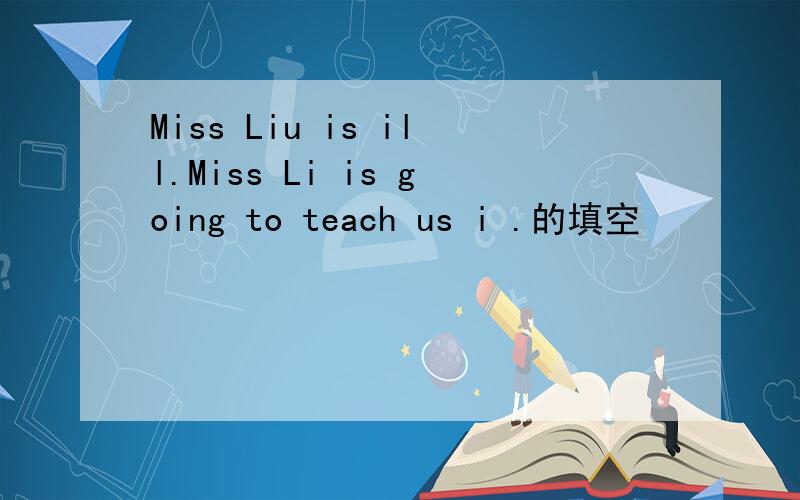 Miss Liu is ill.Miss Li is going to teach us i .的填空