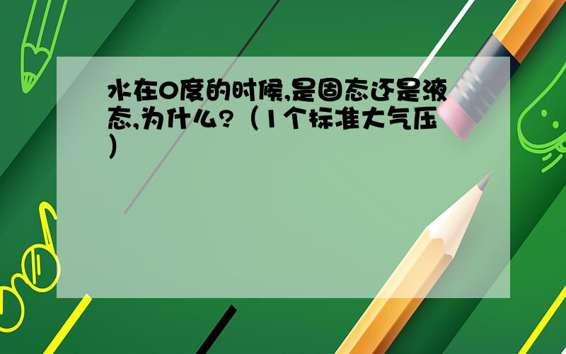 水在0度的时候,是固态还是液态,为什么?（1个标准大气压）