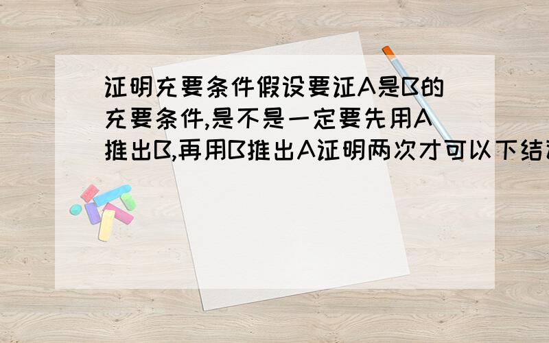 证明充要条件假设要证A是B的充要条件,是不是一定要先用A推出B,再用B推出A证明两次才可以下结论,有特殊情况不用这样可以