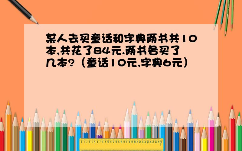 某人去买童话和字典两书共10本,共花了84元.两书各买了几本?（童话10元,字典6元）