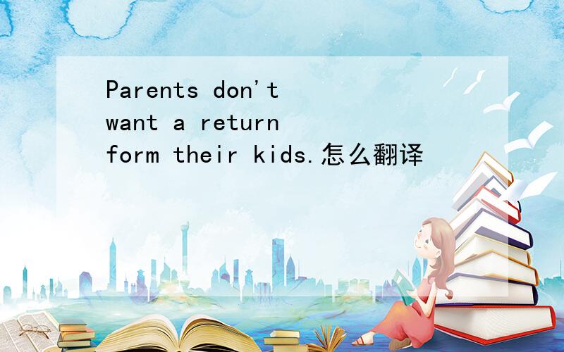 Parents don't want a return form their kids.怎么翻译