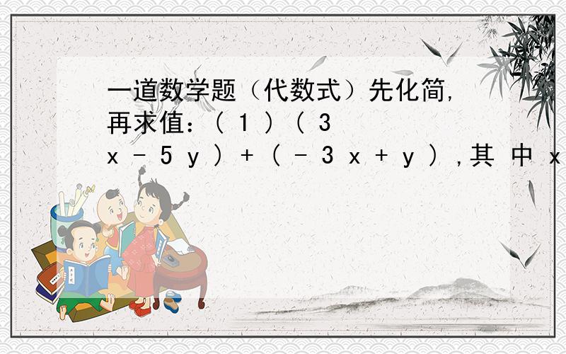 一道数学题（代数式）先化简,再求值：( 1 ) ( 3 x - 5 y ) + ( - 3 x + y ) ,其 中 x