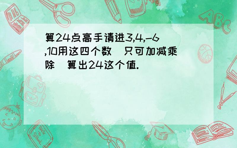 算24点高手请进3,4,-6,10用这四个数（只可加减乘除）算出24这个值.