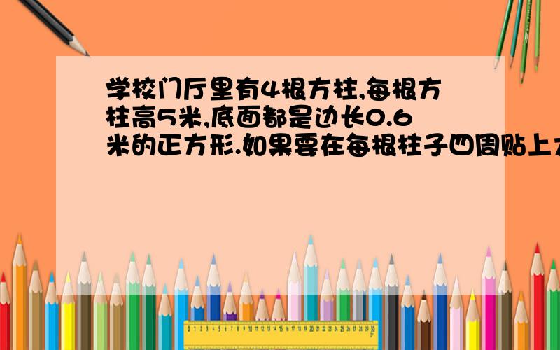 学校门厅里有4根方柱,每根方柱高5米,底面都是边长0.6米的正方形.如果要在每根柱子四周贴上大理石,贴大理石的面积是多少