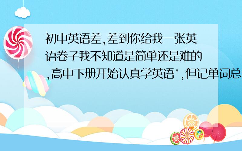 初中英语差,差到你给我一张英语卷子我不知道是简单还是难的,高中下册开始认真学英语',但记单词总记不住