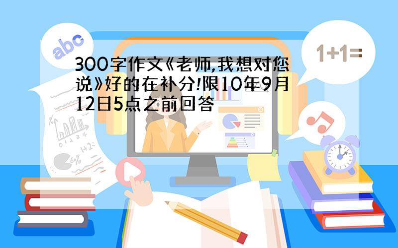 300字作文《老师,我想对您说》好的在补分!限10年9月12日5点之前回答