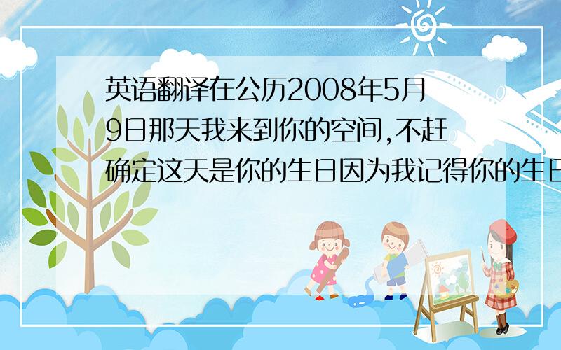 英语翻译在公历2008年5月9日那天我来到你的空间,不赶确定这天是你的生日因为我记得你的生日是农历的和我查3天!所以当天