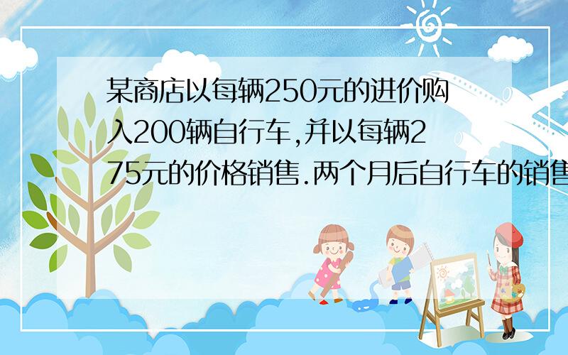 某商店以每辆250元的进价购入200辆自行车,并以每辆275元的价格销售.两个月后自行车的销售款已超过这批自行车的进货款