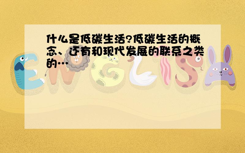 什么是低碳生活?低碳生活的概念、还有和现代发展的联系之类的…