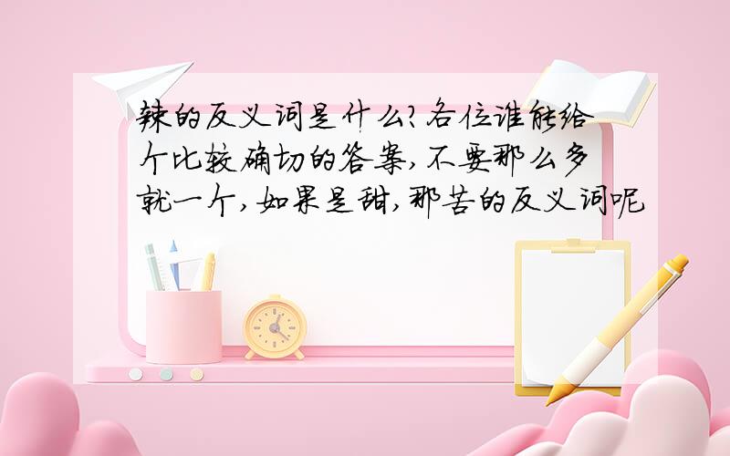 辣的反义词是什么?各位谁能给个比较确切的答案,不要那么多就一个,如果是甜,那苦的反义词呢