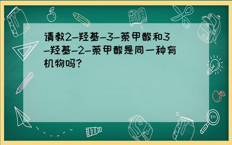 请教2-羟基-3-萘甲酸和3-羟基-2-萘甲酸是同一种有机物吗?