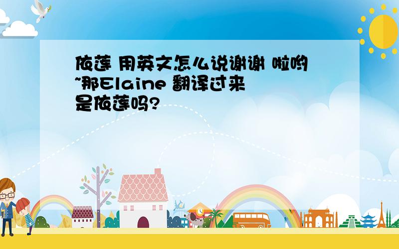 依莲 用英文怎么说谢谢 啦哟~那Elaine 翻译过来 是依莲吗?