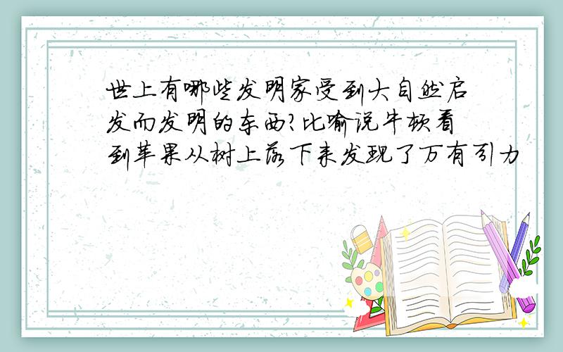 世上有哪些发明家受到大自然启发而发明的东西?比喻说牛顿看到苹果从树上落下来发现了万有引力