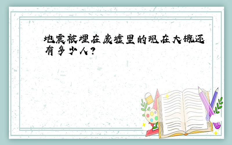 地震被埋在废墟里的现在大概还有多少人?