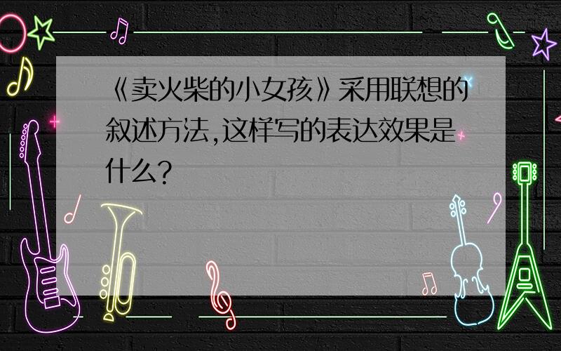 《卖火柴的小女孩》采用联想的叙述方法,这样写的表达效果是什么?