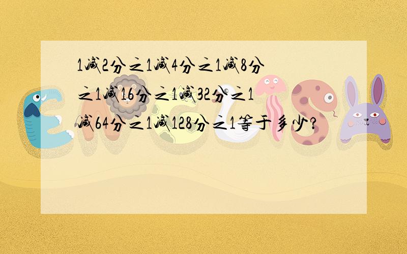 1减2分之1减4分之1减8分之1减16分之1减32分之1减64分之1减128分之1等于多少?