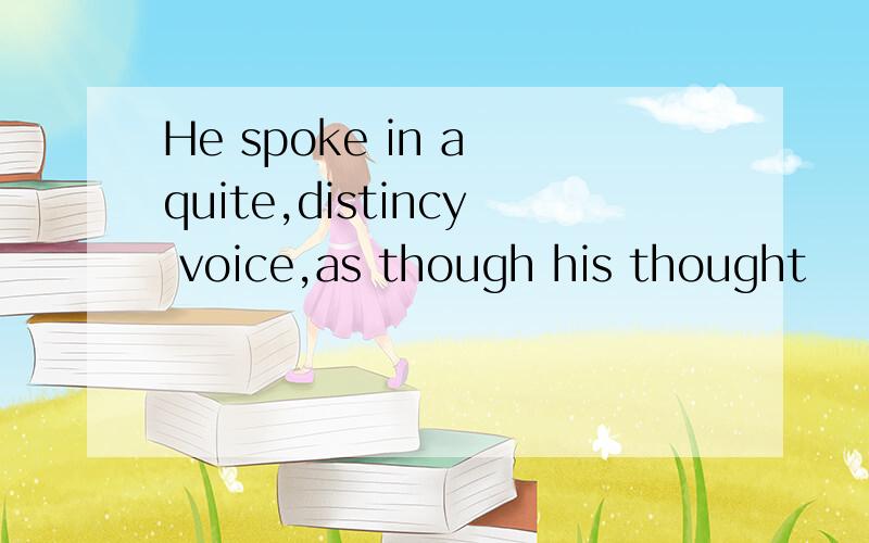 He spoke in a quite,distincy voice,as though his thought