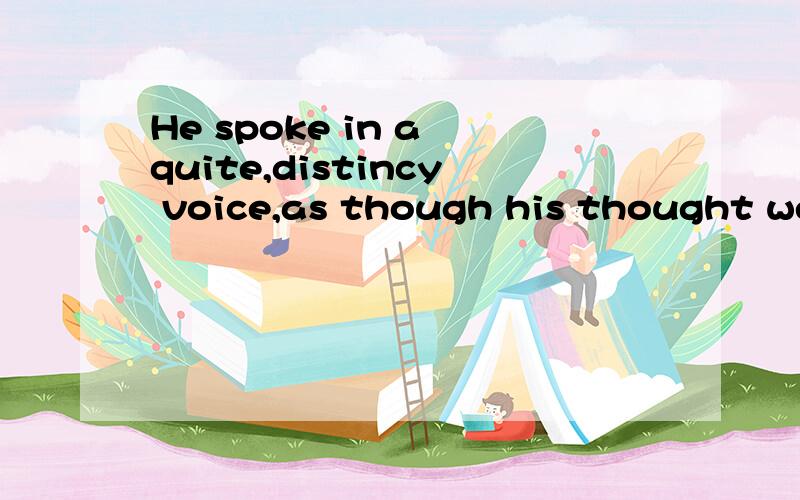 He spoke in a quite,distincy voice,as though his thought wer