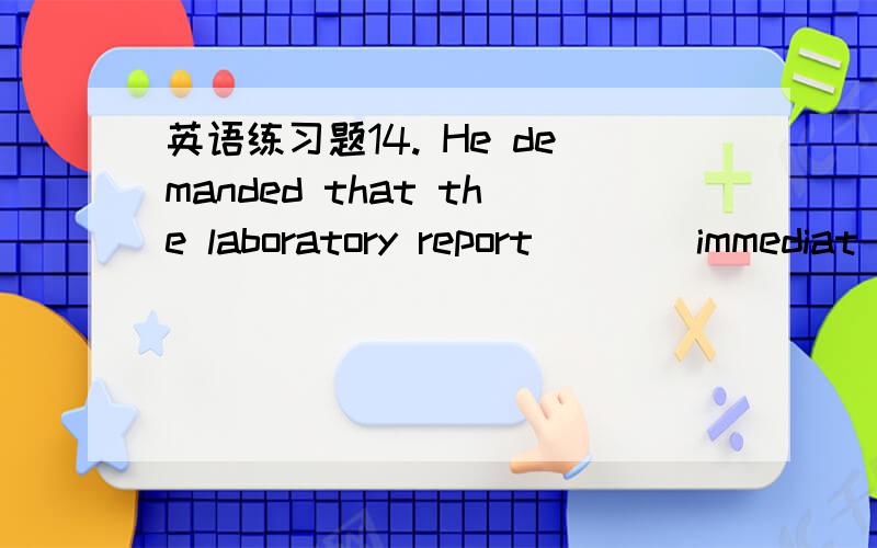 英语练习题14. He demanded that the laboratory report ___ immediat