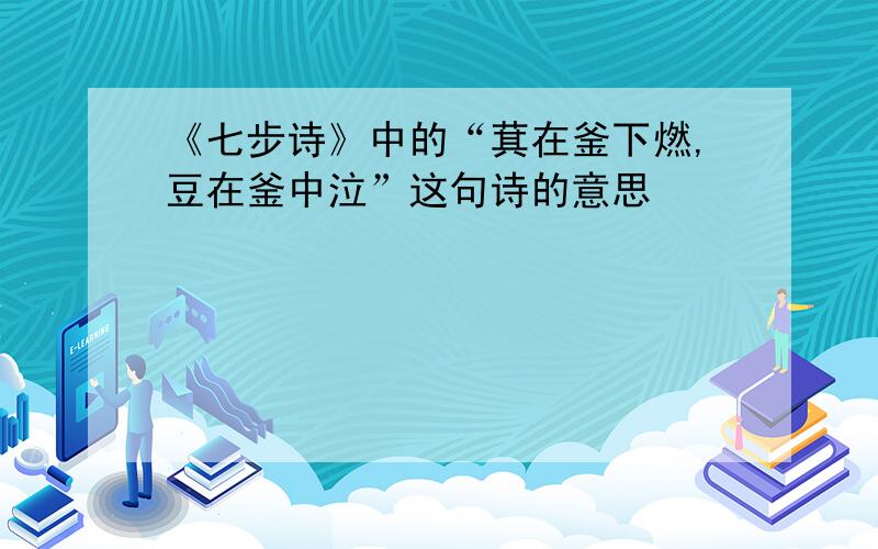 《七步诗》中的“萁在釜下燃,豆在釜中泣”这句诗的意思