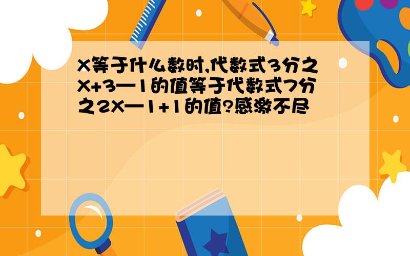 X等于什么数时,代数式3分之X+3—1的值等于代数式7分之2X—1+1的值?感激不尽