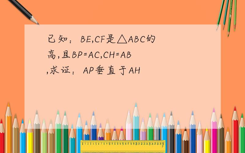 已知：BE,CF是△ABC的高,且BP=AC,CH=AB,求证：AP垂直于AH