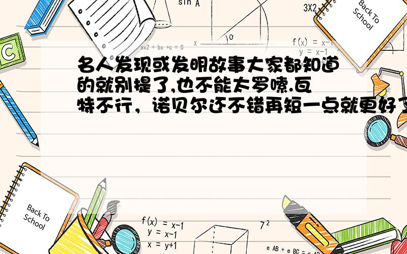 名人发现或发明故事大家都知道的就别提了,也不能太罗嗦.瓦特不行，诺贝尔还不错再短一点就更好了