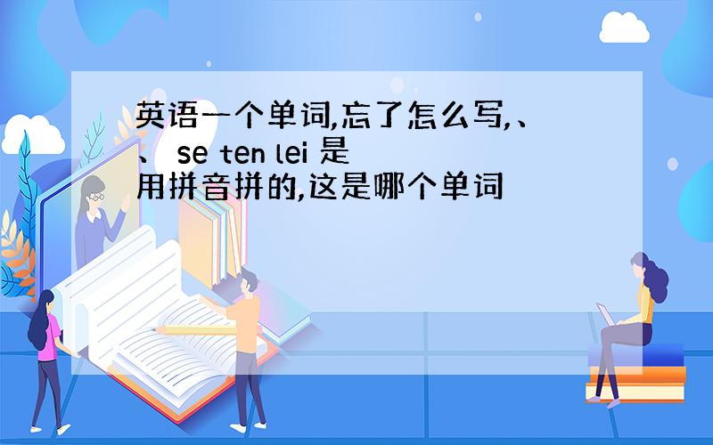 英语一个单词,忘了怎么写,、、 se ten lei 是用拼音拼的,这是哪个单词