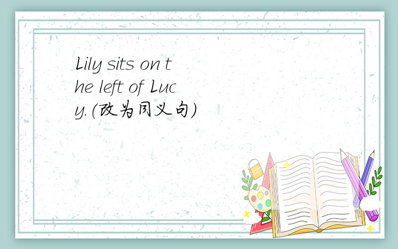 Lily sits on the left of Lucy.(改为同义句）