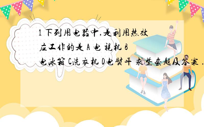 1 下列用电器中,是利用热效应工作的是 A 电 视机 B电冰箱 C洗衣机 D电熨斗 求整套题及答案 .