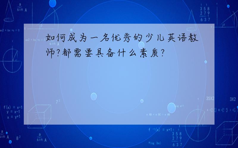 如何成为一名优秀的少儿英语教师?都需要具备什么素质?