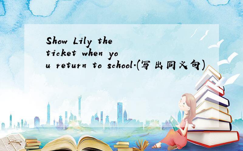 Show Lily the ticket when you return to school.(写出同义句)