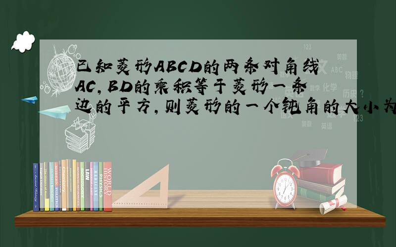 已知菱形ABCD的两条对角线AC,BD的乘积等于菱形一条边的平方,则菱形的一个钝角的大小为多少度求大神帮助