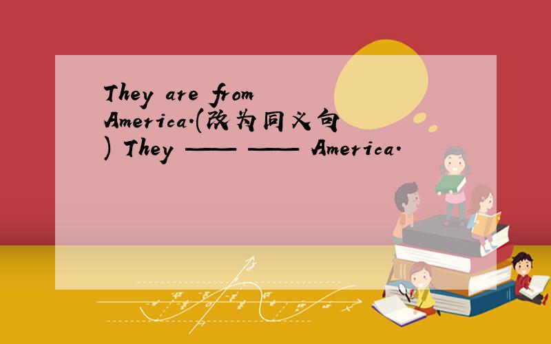 They are from America.(改为同义句) They —— —— America.