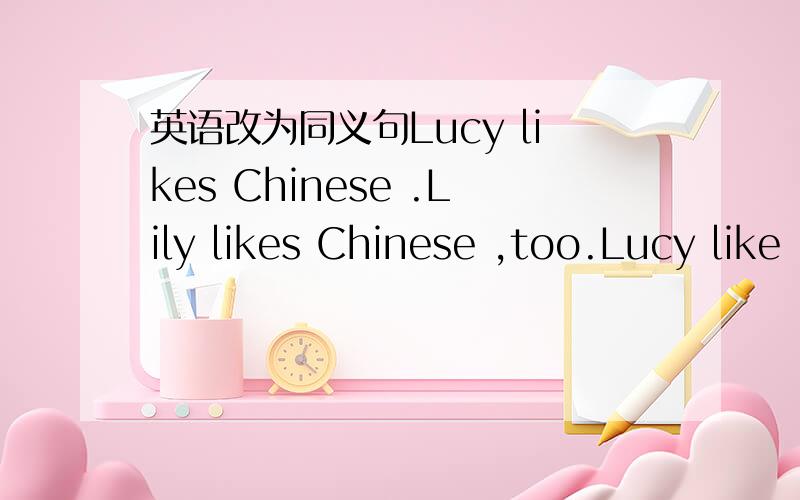 英语改为同义句Lucy likes Chinese .Lily likes Chinese ,too.Lucy like