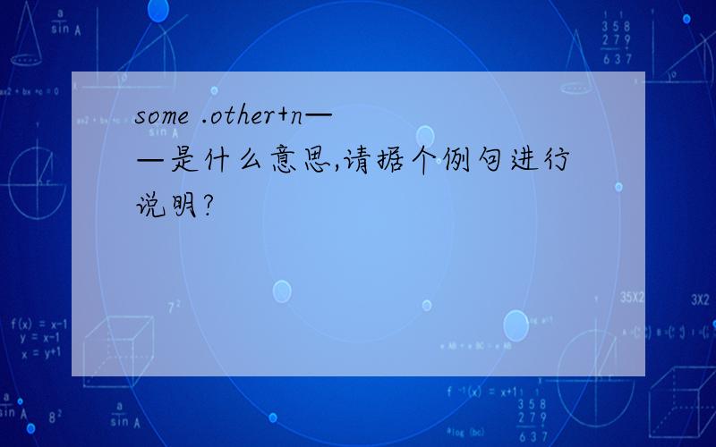 some .other+n——是什么意思,请据个例句进行说明?