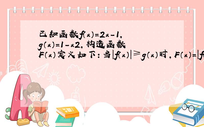 已知函数f（x）=2x-1，g（x）=1-x2，构造函数F（x）定义如下：当|f（x）|≥g（x）时，F（x）=|f（x