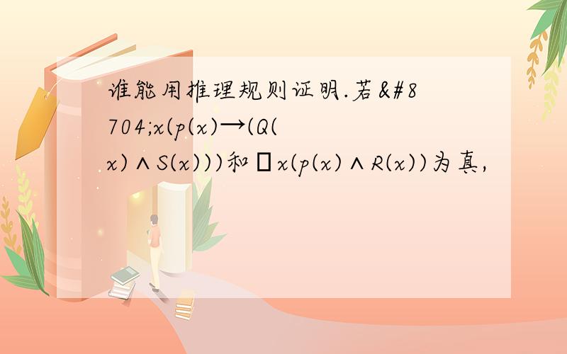 谁能用推理规则证明.若∀x(p(x)→(Q(x)∧S(x)))和∀x(p(x)∧R(x))为真,