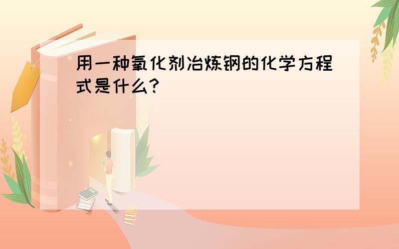 用一种氧化剂冶炼钢的化学方程式是什么?