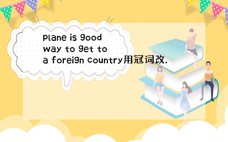 plane is good way to get to a foreign country用冠词改.