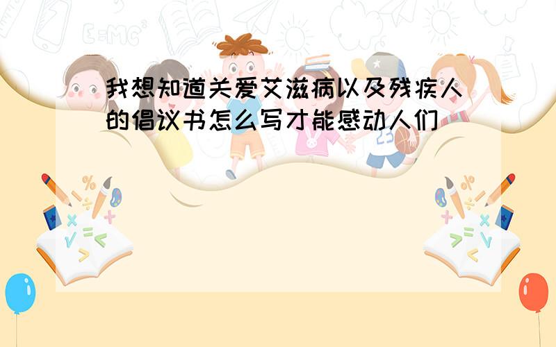 我想知道关爱艾滋病以及残疾人的倡议书怎么写才能感动人们