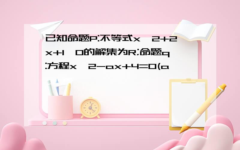 已知命题P:不等式x^2+2x+1≥0的解集为R;命题q:方程x^2-ax+4=0(a