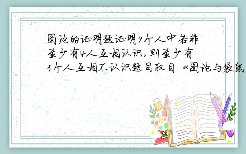 图论的证明题证明9个人中若非至少有4人互相认识,则至少有3个人互相不认识题目取自《图论与袋鼠结构》的习题中