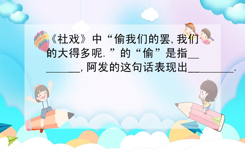 《社戏》中“偷我们的罢,我们的大得多呢.”的“偷”是指＿＿＿__,阿发的这句话表现出__＿＿＿.