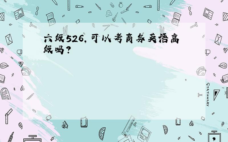 六级526,可以考商务英语高级吗?