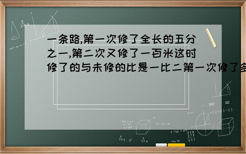 一条路,第一次修了全长的五分之一,第二次又修了一百米这时修了的与未修的比是一比二第一次修了多少米?