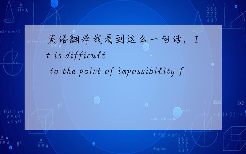 英语翻译我看到这么一句话：It is difficult to the point of impossibility f